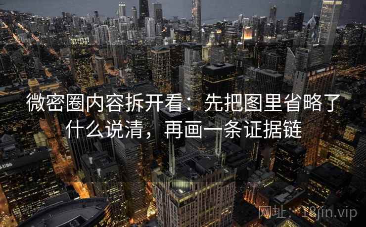 微密圈内容拆开看：先把图里省略了什么说清，再画一条证据链