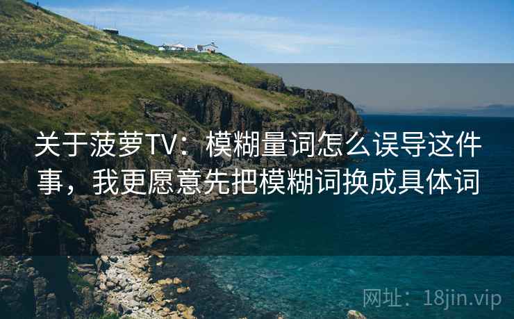 关于菠萝TV：模糊量词怎么误导这件事，我更愿意先把模糊词换成具体词