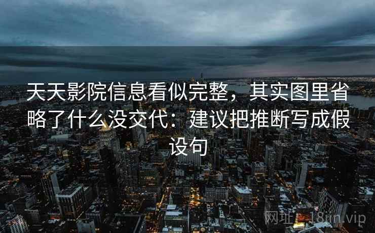 天天影院信息看似完整，其实图里省略了什么没交代：建议把推断写成假设句