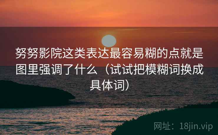 努努影院这类表达最容易糊的点就是图里强调了什么（试试把模糊词换成具体词）