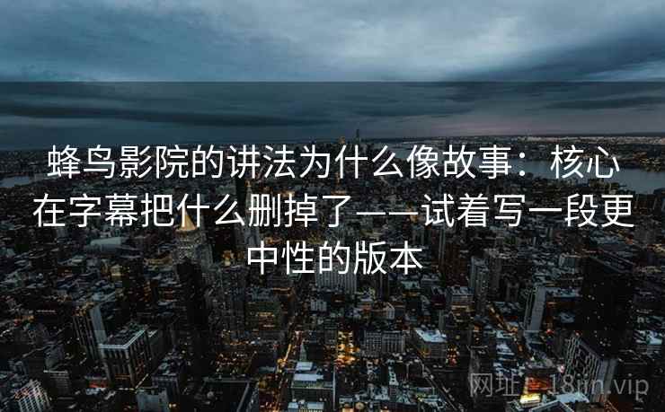 蜂鸟影院的讲法为什么像故事:核心在字幕把什么删掉了——试着写一段更中性的版本 蜂鸟影院的讲法为什么像故事:核心在字幕把什么删掉了——试着写一段更中性的版本