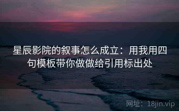 星辰影院的叙事怎么成立：用我用四句模板带你做做给引用标出处