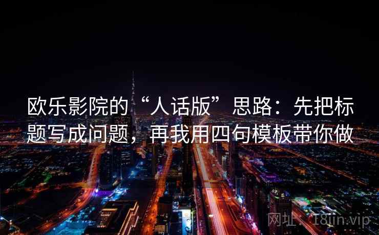 欧乐影院的“人话版”思路:先把标题写成问题,再我用四句模板带你做 欧乐影院的“人话版”思路:先把标题写成问题,再我用四句模板带你做