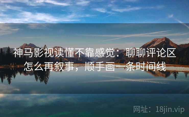 神马影视读懂不靠感觉:聊聊评论区怎么再叙事,顺手画一条时间线 神马影视读懂不靠感觉:聊聊评论区怎么再叙事,顺手画一条时间线