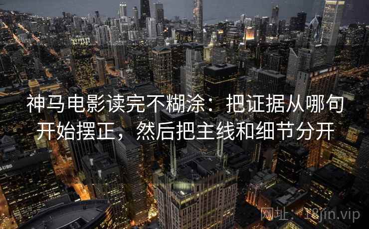 神马电影读完不糊涂:把证据从哪句开始摆正,然后把主线和细节分开 神马电影读完不糊涂:把证据从哪句开始摆正,然后把主线和细节分开