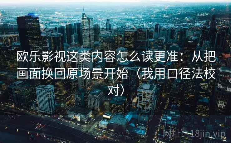 欧乐影视这类内容怎么读更准：从把画面换回原场景开始（我用口径法校对）