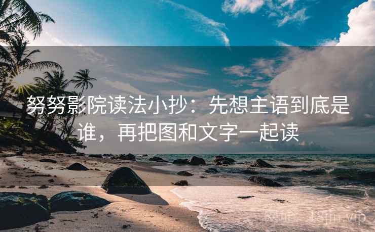 努努影院读法小抄：先想主语到底是谁，再把图和文字一起读