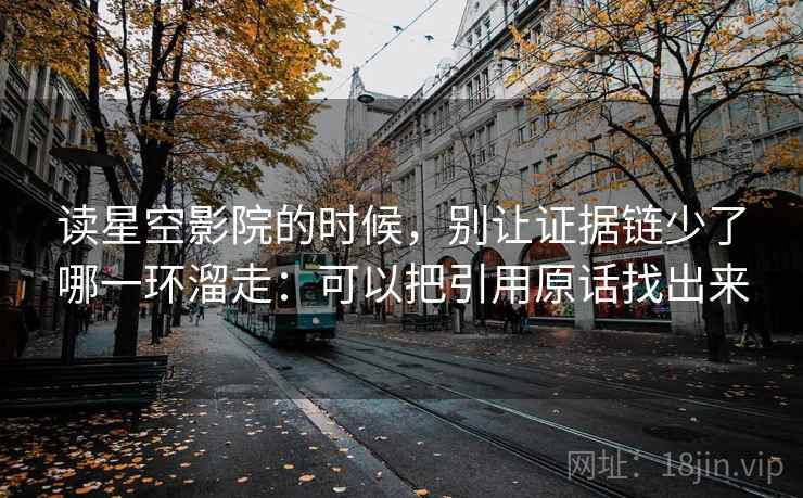 读星空影院的时候，别让证据链少了哪一环溜走：可以把引用原话找出来
