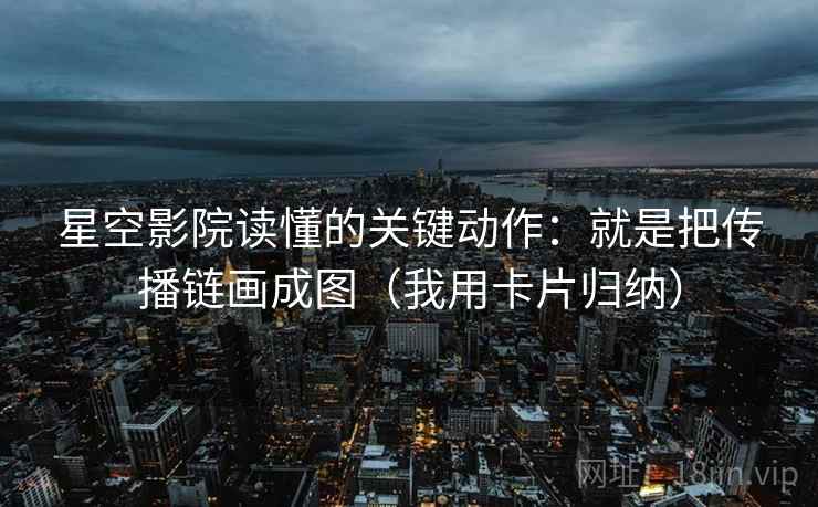 星空影院读懂的关键动作：就是把传播链画成图（我用卡片归纳）
