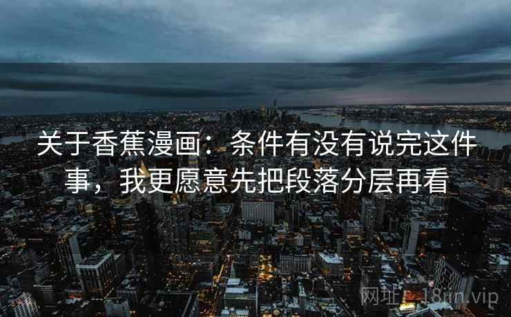 关于香蕉漫画：条件有没有说完这件事，我更愿意先把段落分层再看