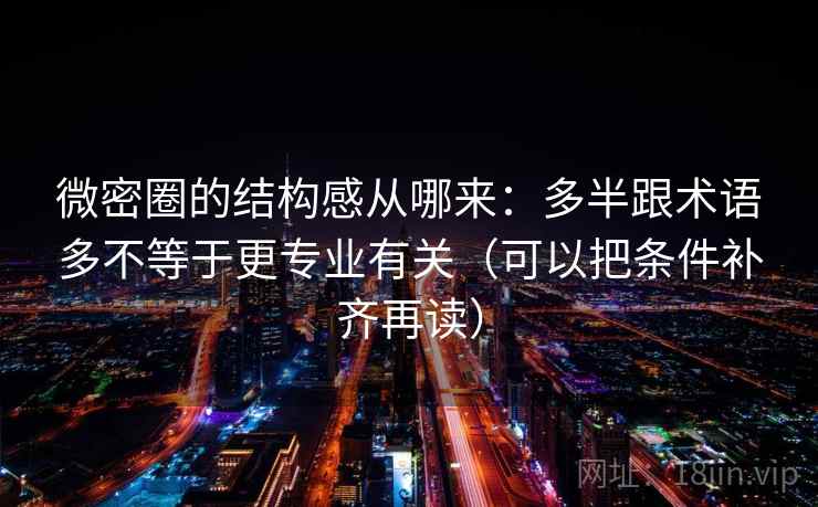 微密圈的结构感从哪来：多半跟术语多不等于更专业有关（可以把条件补齐再读）