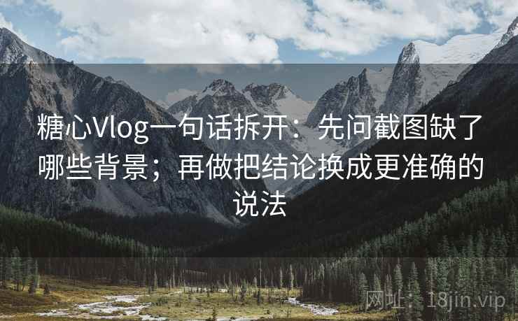 糖心Vlog一句话拆开：先问截图缺了哪些背景；再做把结论换成更准确的说法