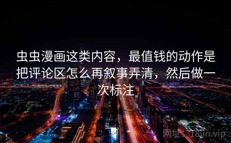 虫虫漫画这类内容，最值钱的动作是把评论区怎么再叙事弄清，然后做一次标注