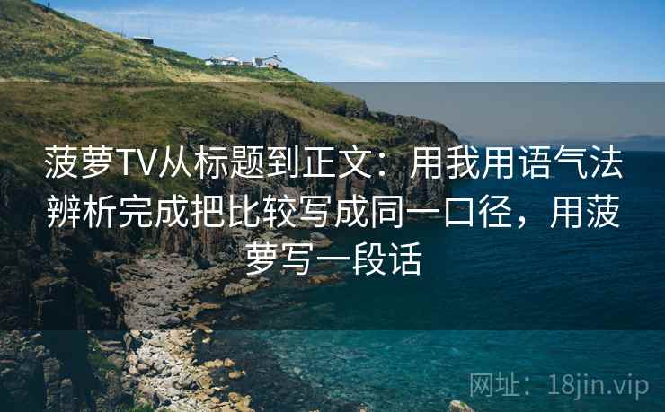 菠萝TV从标题到正文：用我用语气法辨析完成把比较写成同一口径，用菠萝写一段话