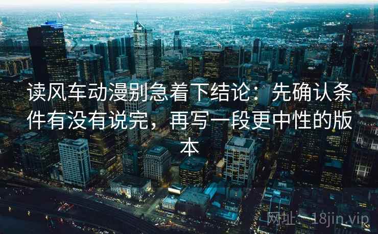 读风车动漫别急着下结论：先确认条件有没有说完，再写一段更中性的版本