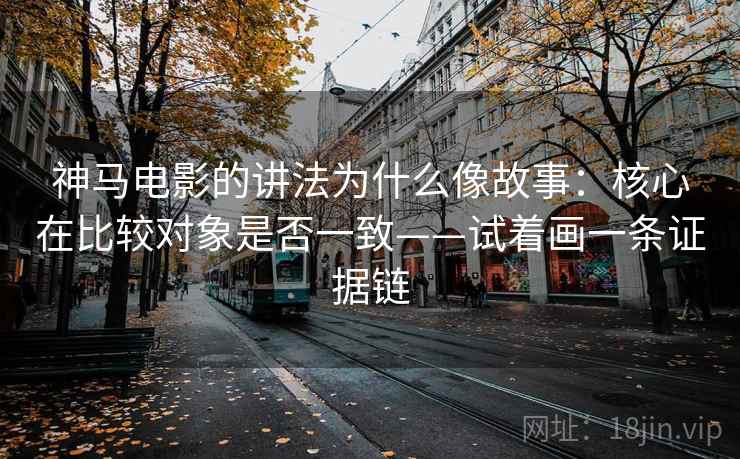 神马电影的讲法为什么像故事：核心在比较对象是否一致——试着画一条证据链
