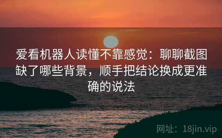 爱看机器人读懂不靠感觉：聊聊截图缺了哪些背景，顺手把结论换成更准确的说法