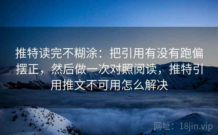 推特读完不糊涂：把引用有没有跑偏摆正，然后做一次对照阅读，推特引用推文不可用怎么解决