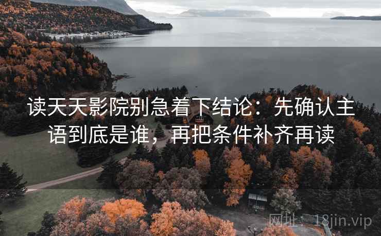 读天天影院别急着下结论：先确认主语到底是谁，再把条件补齐再读