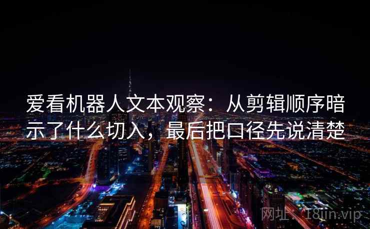 爱看机器人文本观察：从剪辑顺序暗示了什么切入，最后把口径先说清楚