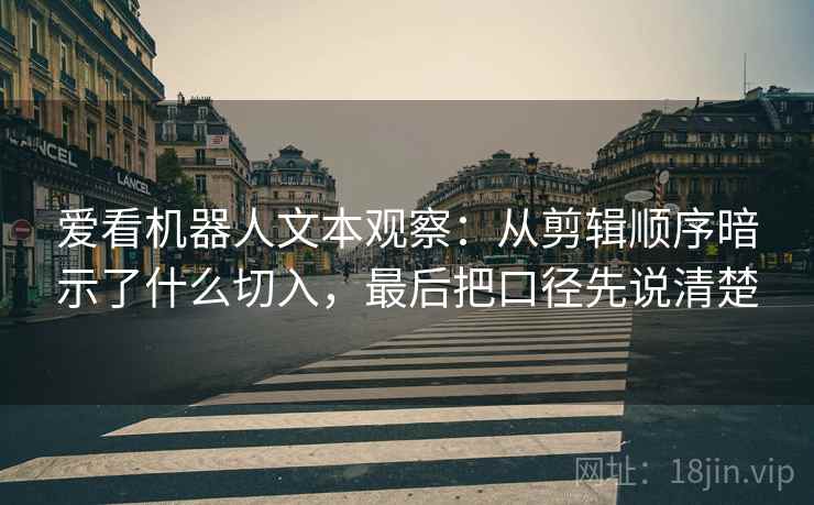 爱看机器人文本观察：从剪辑顺序暗示了什么切入，最后把口径先说清楚