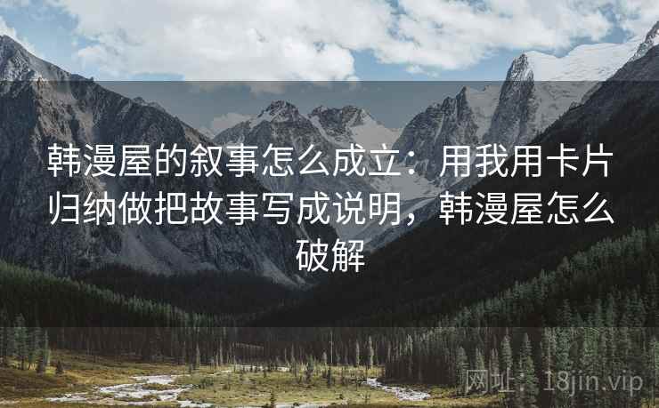 韩漫屋的叙事怎么成立：用我用卡片归纳做把故事写成说明，韩漫屋怎么破解