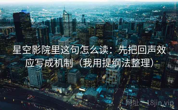 星空影院里这句怎么读:先把回声效应写成机制(我用提纲法整理) 星空影院里这句怎么读:先把回声效应写成机制(我用提纲法整理)