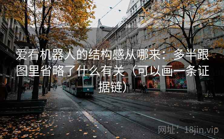 爱看机器人的结构感从哪来：多半跟图里省略了什么有关（可以画一条证据链）