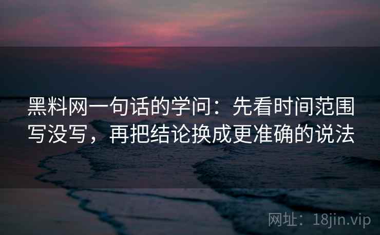 黑料网一句话的学问：先看时间范围写没写，再把结论换成更准确的说法