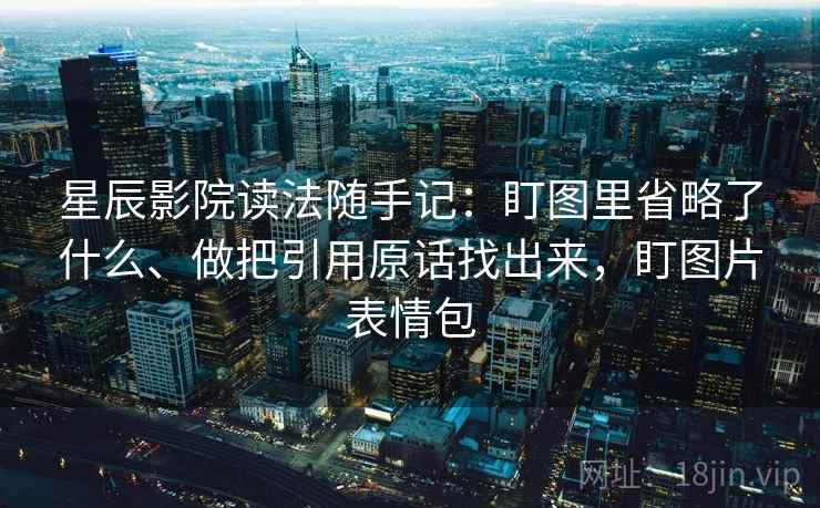 星辰影院读法随手记：盯图里省略了什么、做把引用原话找出来，盯图片表情包