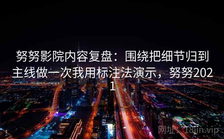 努努影院内容复盘：围绕把细节归到主线做一次我用标注法演示，努努2021